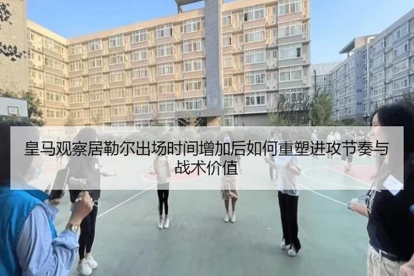 皇马观察居勒尔出场时间增加后如何重塑进攻节奏与战术价值