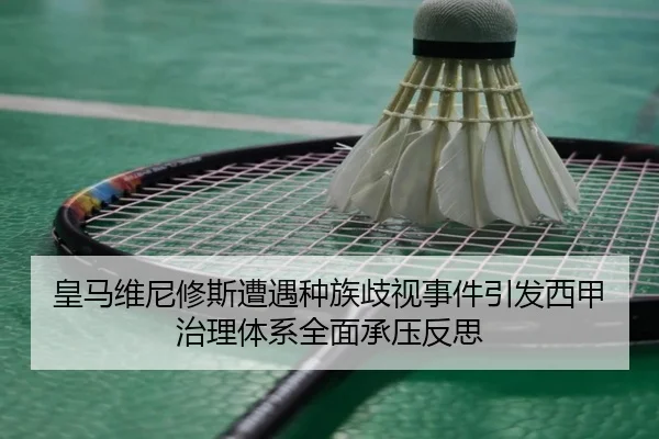 皇马维尼修斯遭遇种族歧视事件引发西甲治理体系全面承压反思