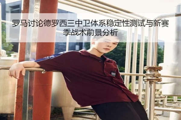 罗马讨论德罗西三中卫体系稳定性测试与新赛季战术前景分析