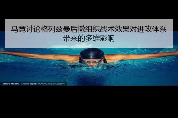 马竞讨论格列兹曼后撤组织战术效果对进攻体系带来的多维影响